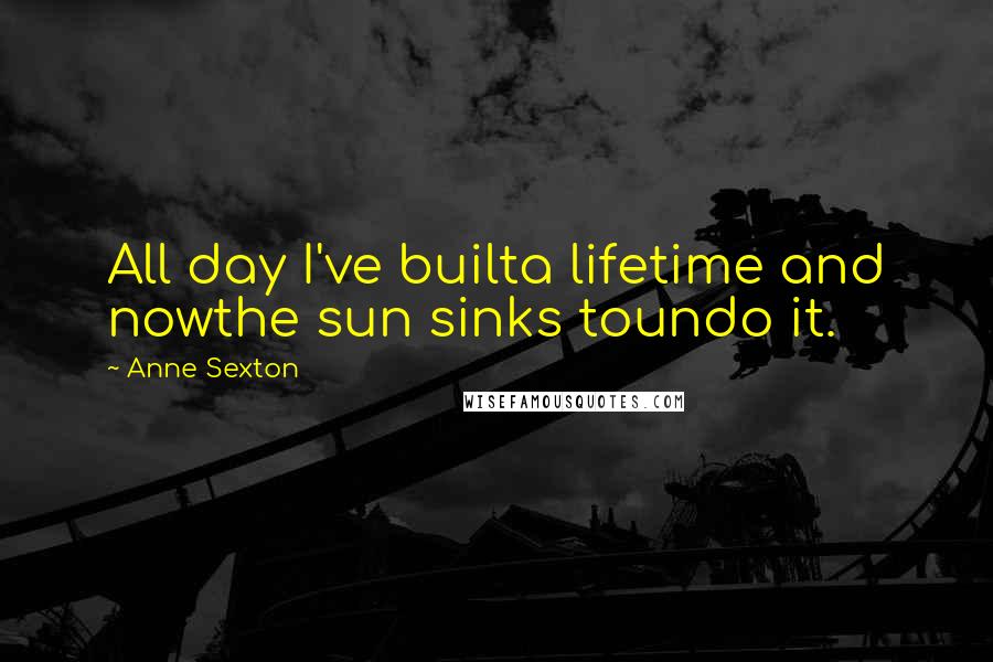 Anne Sexton Quotes: All day I've builta lifetime and nowthe sun sinks toundo it.