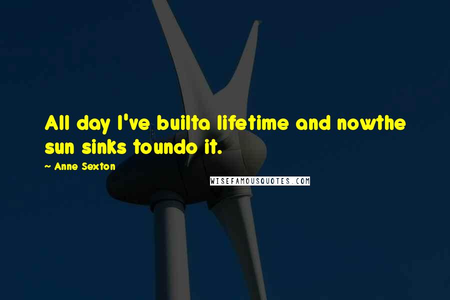 Anne Sexton Quotes: All day I've builta lifetime and nowthe sun sinks toundo it.