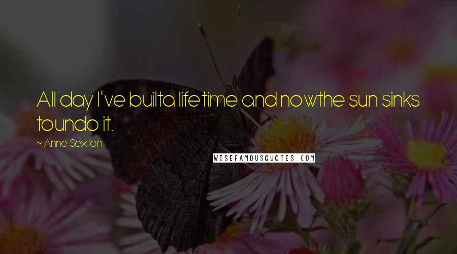 Anne Sexton Quotes: All day I've builta lifetime and nowthe sun sinks toundo it.
