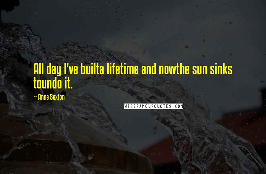 Anne Sexton Quotes: All day I've builta lifetime and nowthe sun sinks toundo it.