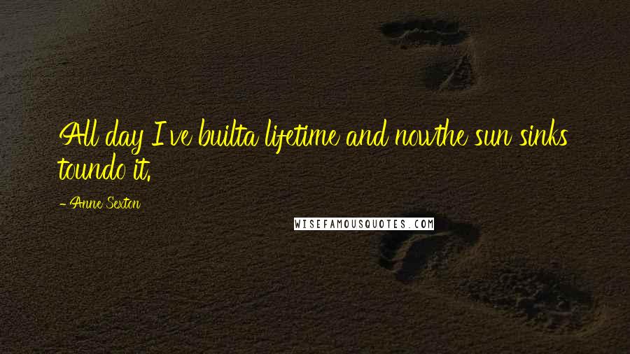 Anne Sexton Quotes: All day I've builta lifetime and nowthe sun sinks toundo it.