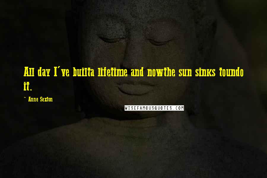 Anne Sexton Quotes: All day I've builta lifetime and nowthe sun sinks toundo it.