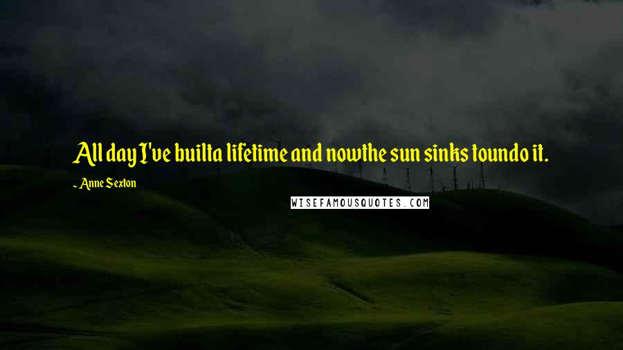 Anne Sexton Quotes: All day I've builta lifetime and nowthe sun sinks toundo it.