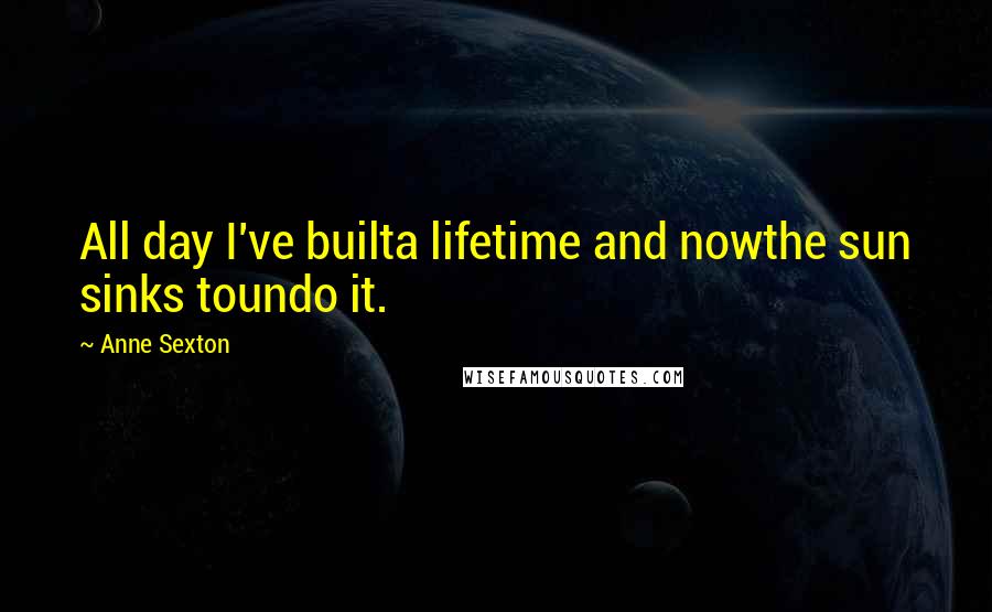 Anne Sexton Quotes: All day I've builta lifetime and nowthe sun sinks toundo it.