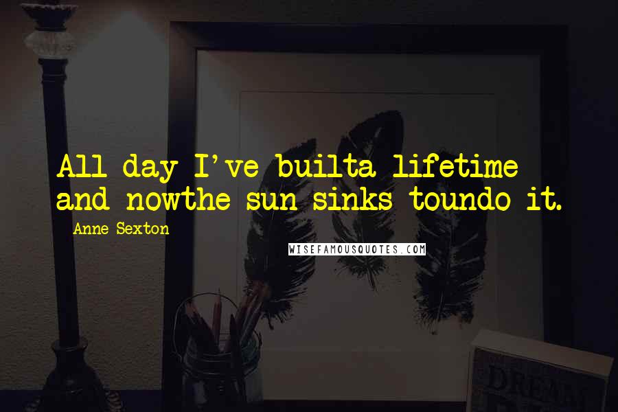 Anne Sexton Quotes: All day I've builta lifetime and nowthe sun sinks toundo it.
