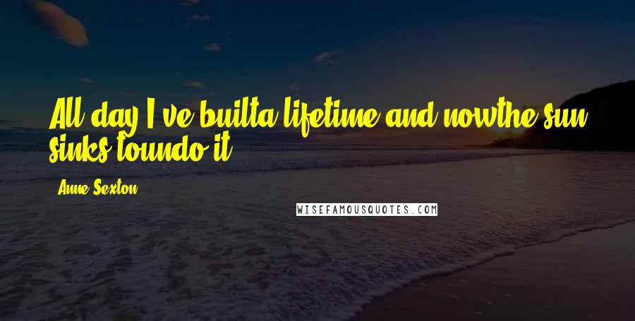 Anne Sexton Quotes: All day I've builta lifetime and nowthe sun sinks toundo it.