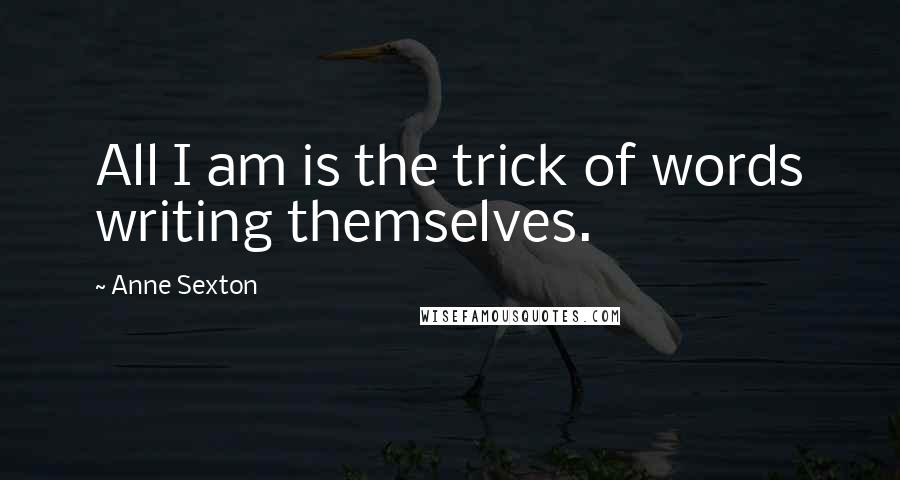 Anne Sexton Quotes: All I am is the trick of words writing themselves.