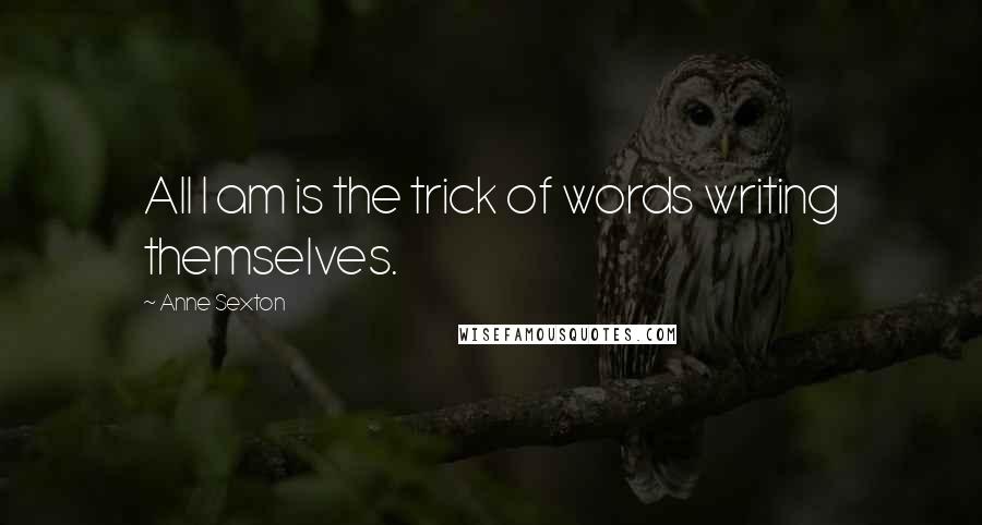 Anne Sexton Quotes: All I am is the trick of words writing themselves.