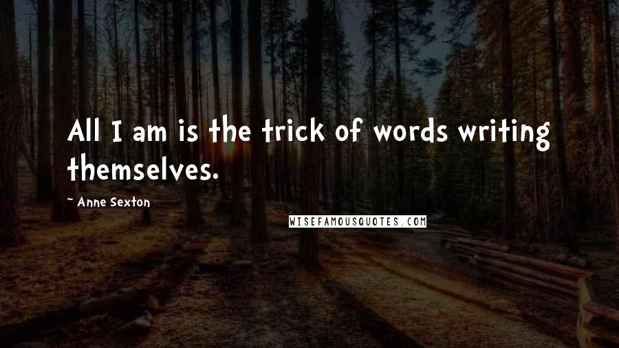 Anne Sexton Quotes: All I am is the trick of words writing themselves.