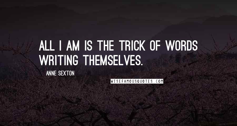 Anne Sexton Quotes: All I am is the trick of words writing themselves.