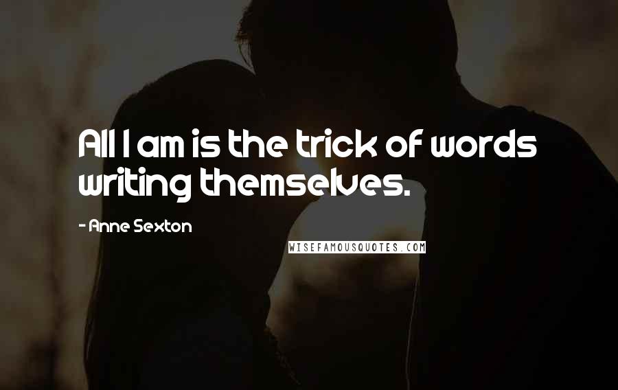 Anne Sexton Quotes: All I am is the trick of words writing themselves.