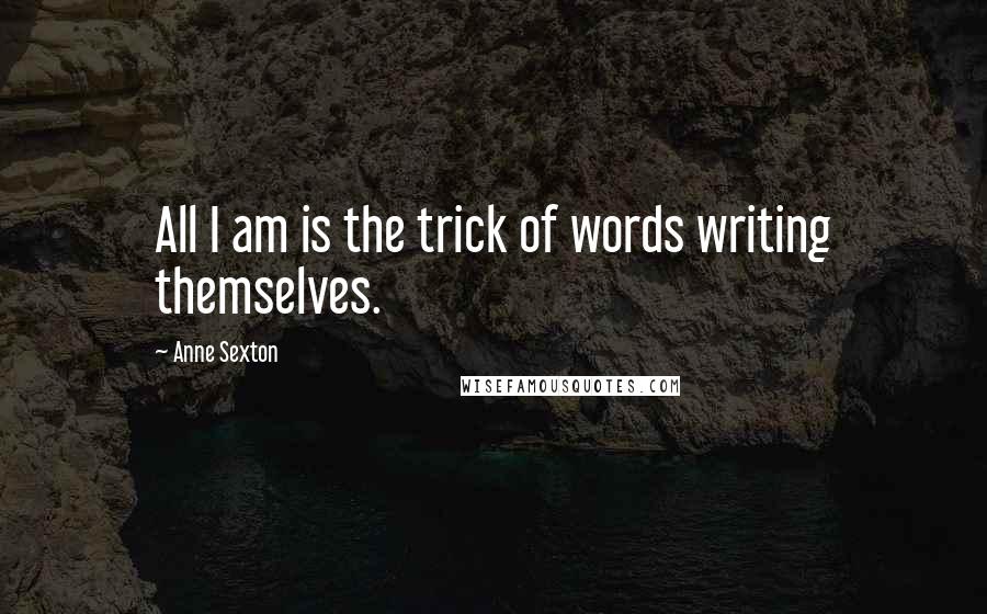 Anne Sexton Quotes: All I am is the trick of words writing themselves.