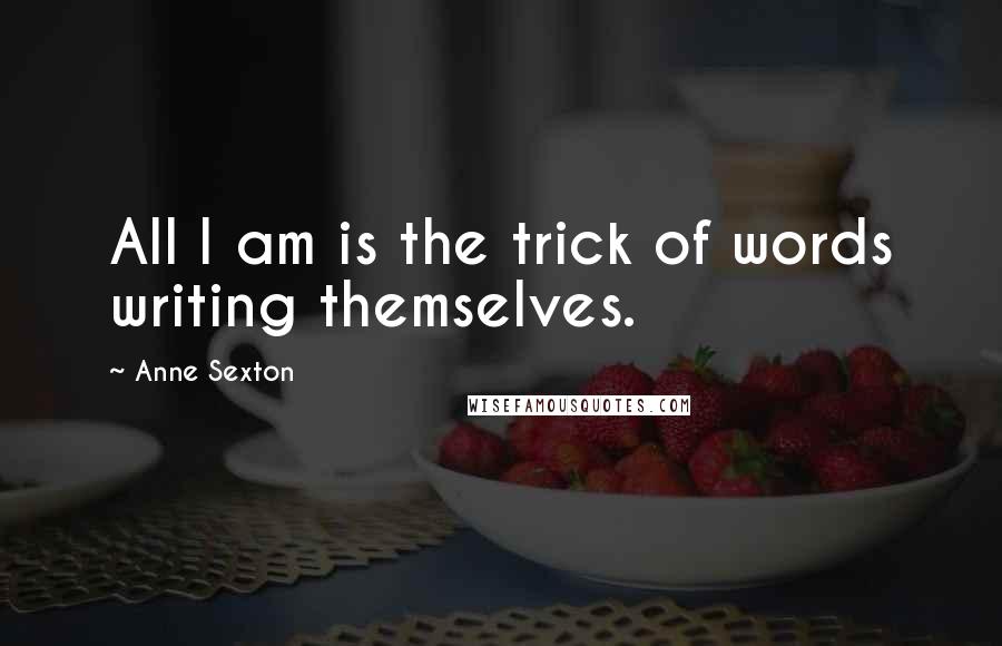 Anne Sexton Quotes: All I am is the trick of words writing themselves.