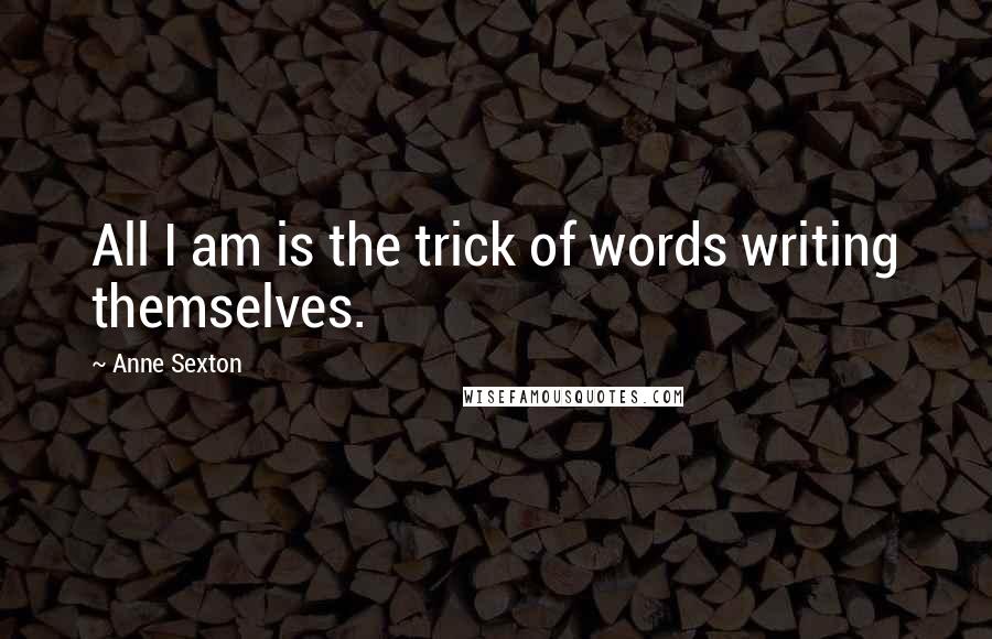 Anne Sexton Quotes: All I am is the trick of words writing themselves.