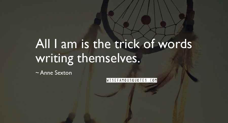 Anne Sexton Quotes: All I am is the trick of words writing themselves.