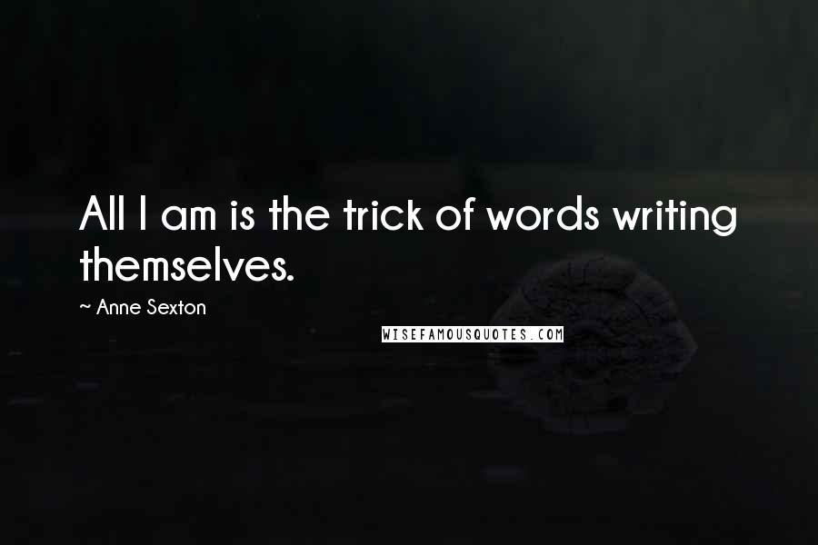 Anne Sexton Quotes: All I am is the trick of words writing themselves.