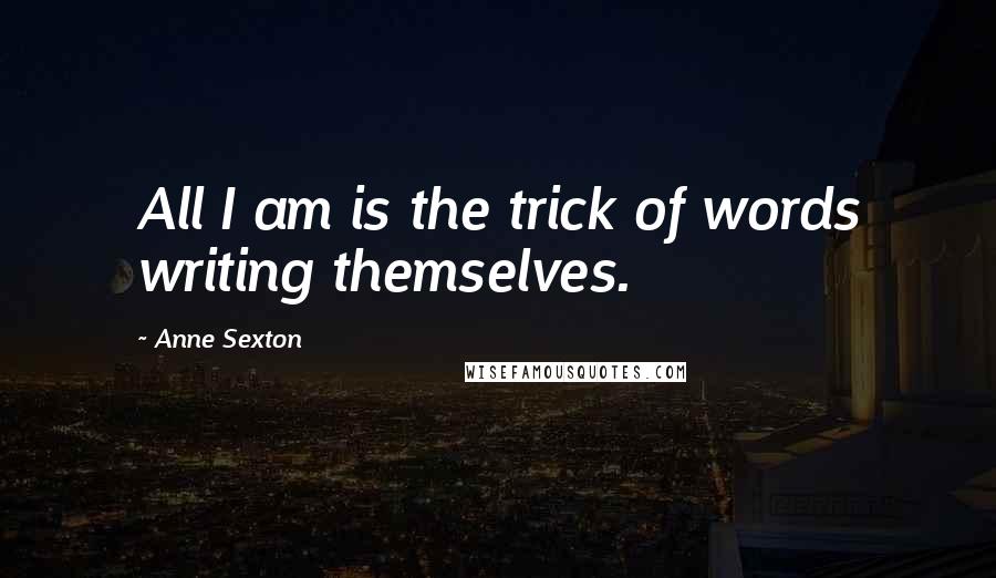Anne Sexton Quotes: All I am is the trick of words writing themselves.