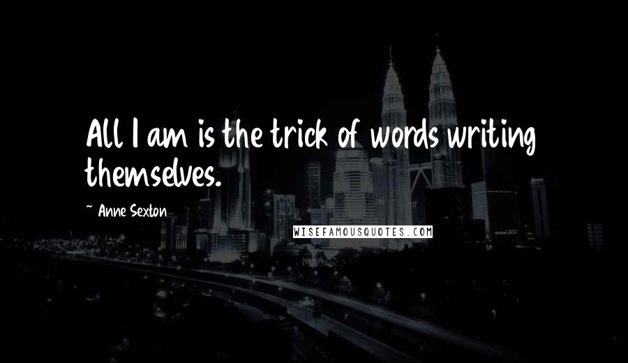 Anne Sexton Quotes: All I am is the trick of words writing themselves.