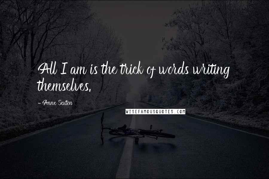 Anne Sexton Quotes: All I am is the trick of words writing themselves.