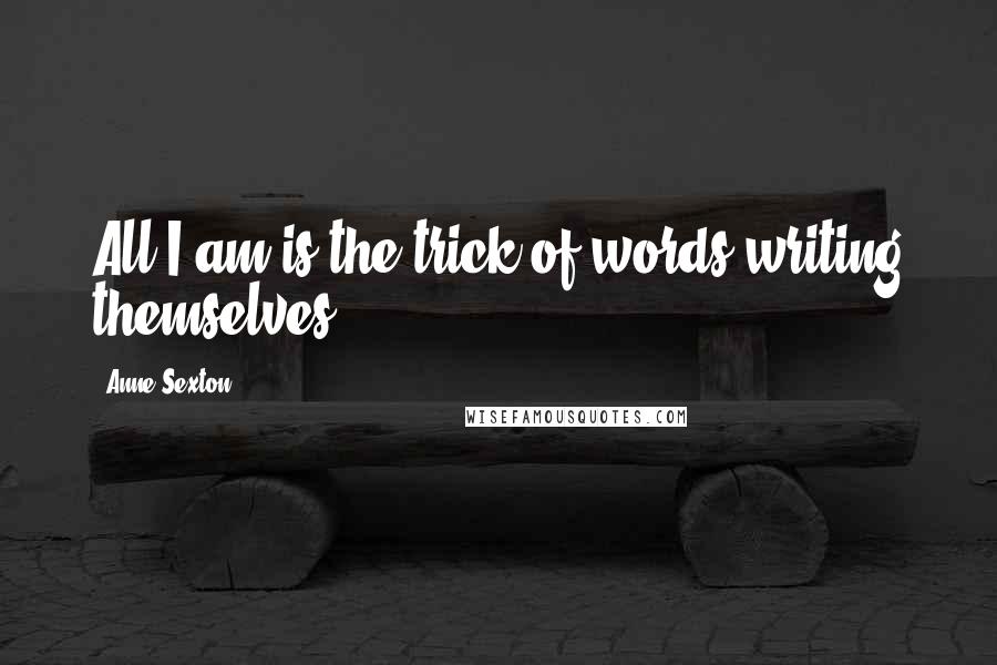 Anne Sexton Quotes: All I am is the trick of words writing themselves.