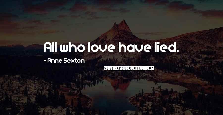 Anne Sexton Quotes: All who love have lied.