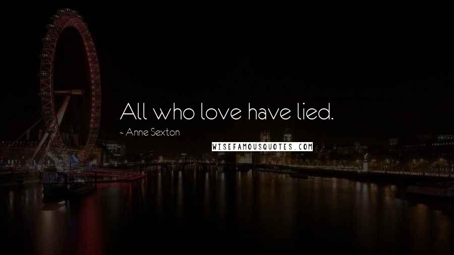 Anne Sexton Quotes: All who love have lied.