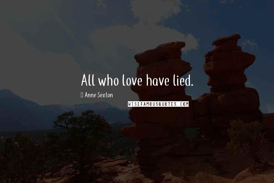 Anne Sexton Quotes: All who love have lied.