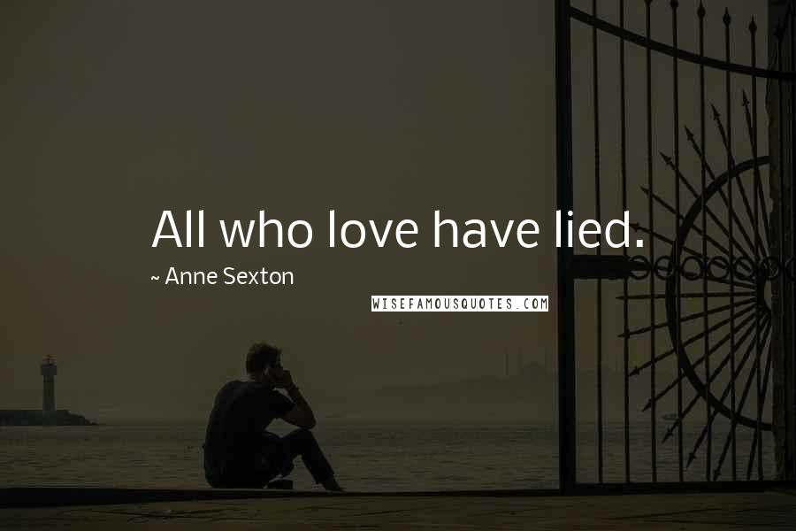 Anne Sexton Quotes: All who love have lied.