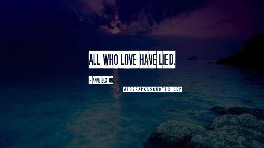 Anne Sexton Quotes: All who love have lied.