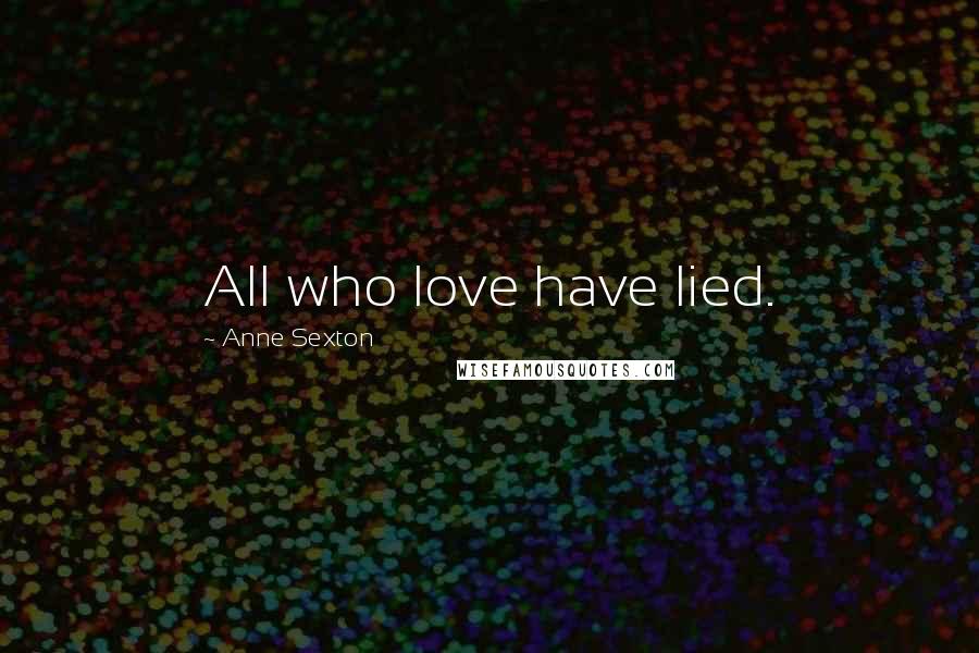 Anne Sexton Quotes: All who love have lied.