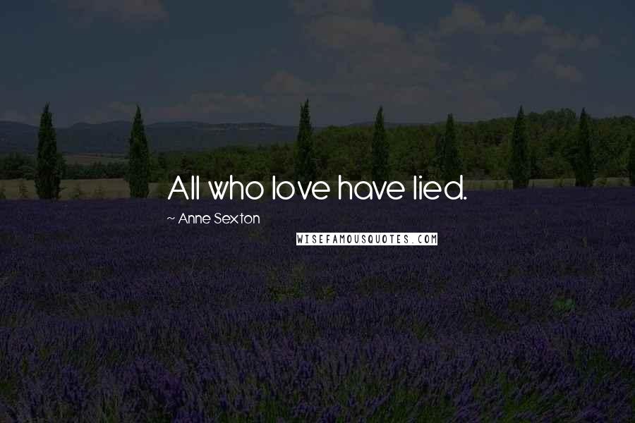 Anne Sexton Quotes: All who love have lied.