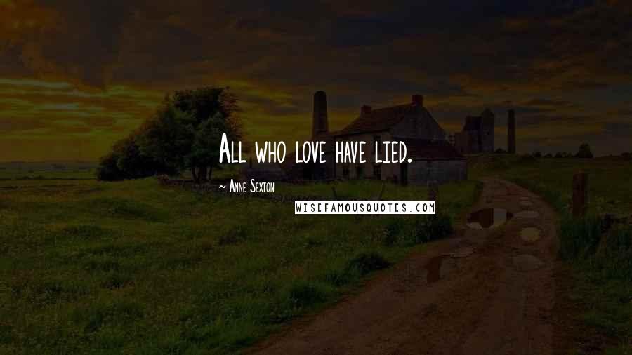 Anne Sexton Quotes: All who love have lied.