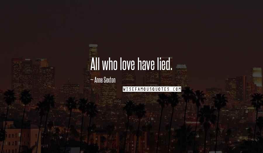 Anne Sexton Quotes: All who love have lied.