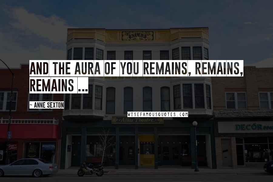 Anne Sexton Quotes: And the aura of you remains, remains, remains ...