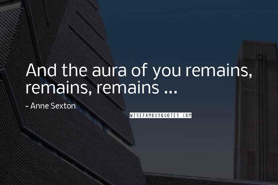 Anne Sexton Quotes: And the aura of you remains, remains, remains ...