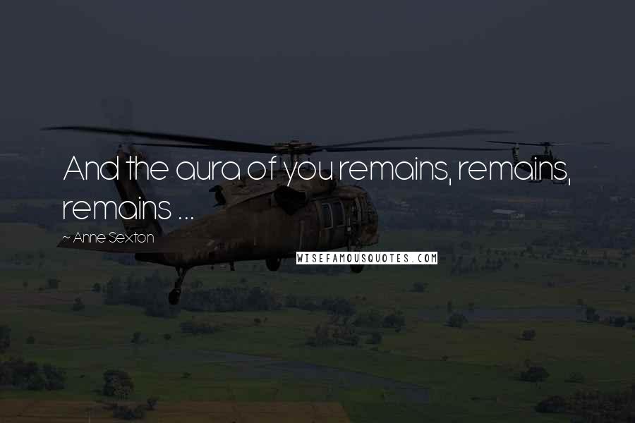 Anne Sexton Quotes: And the aura of you remains, remains, remains ...