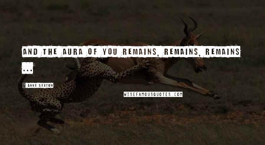 Anne Sexton Quotes: And the aura of you remains, remains, remains ...