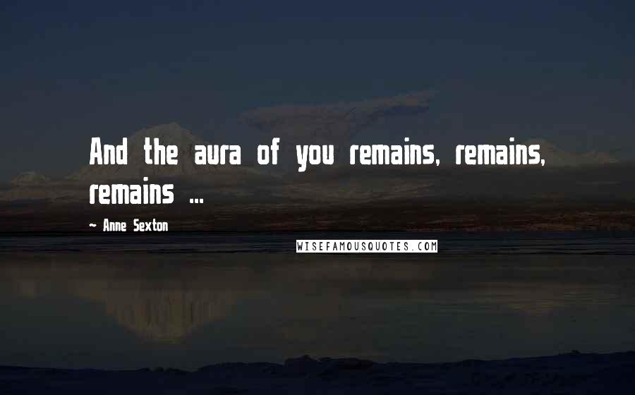 Anne Sexton Quotes: And the aura of you remains, remains, remains ...