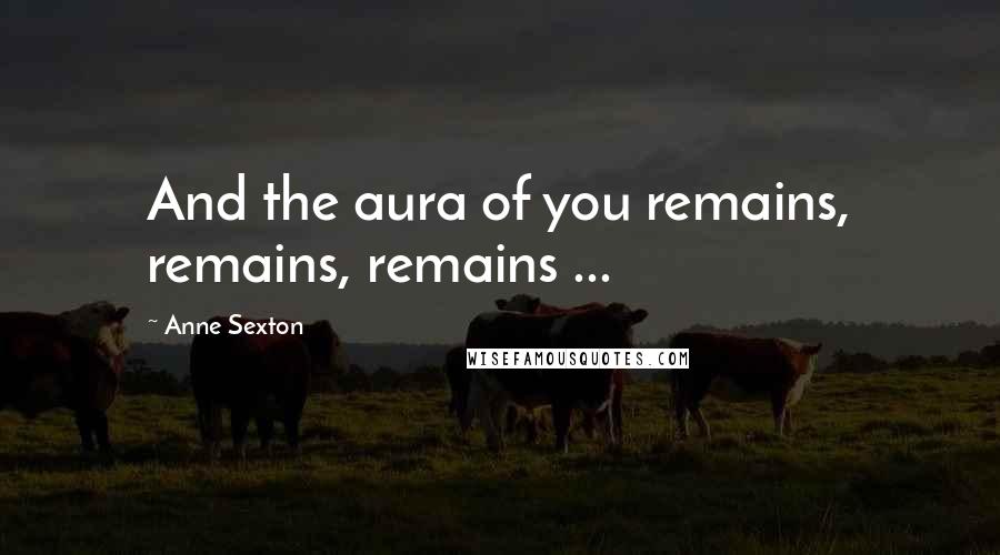 Anne Sexton Quotes: And the aura of you remains, remains, remains ...