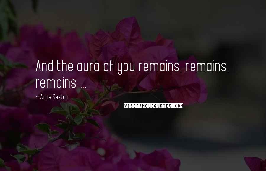 Anne Sexton Quotes: And the aura of you remains, remains, remains ...