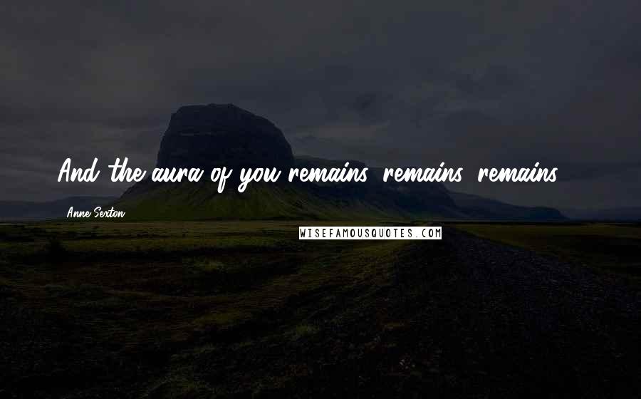 Anne Sexton Quotes: And the aura of you remains, remains, remains ...