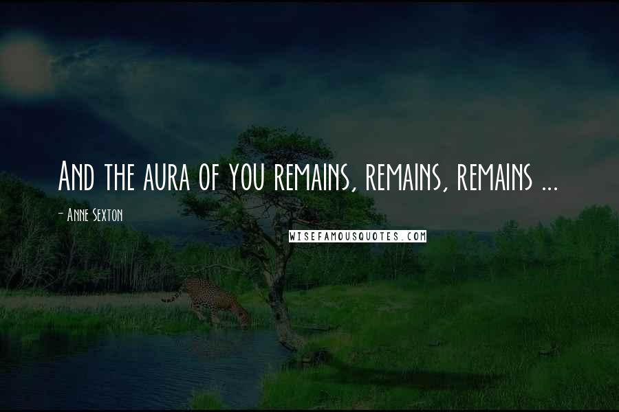 Anne Sexton Quotes: And the aura of you remains, remains, remains ...