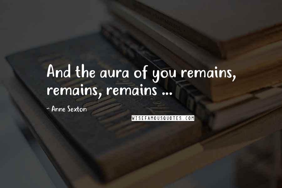 Anne Sexton Quotes: And the aura of you remains, remains, remains ...