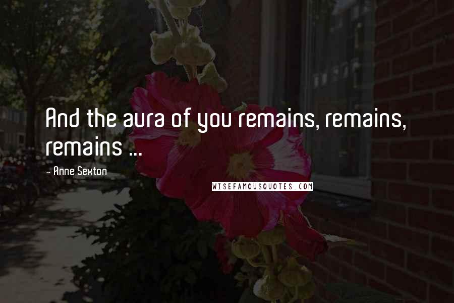 Anne Sexton Quotes: And the aura of you remains, remains, remains ...