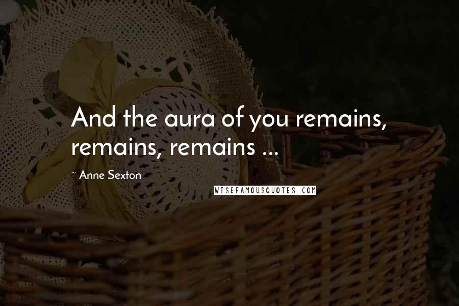 Anne Sexton Quotes: And the aura of you remains, remains, remains ...