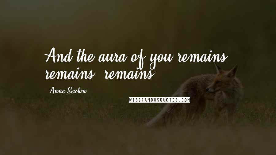 Anne Sexton Quotes: And the aura of you remains, remains, remains ...