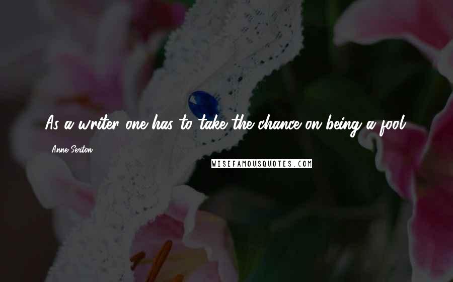 Anne Sexton Quotes: As a writer one has to take the chance on being a fool.