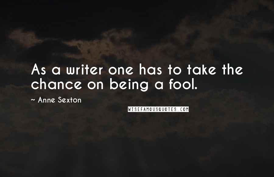 Anne Sexton Quotes: As a writer one has to take the chance on being a fool.