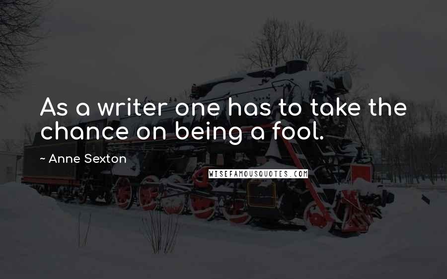 Anne Sexton Quotes: As a writer one has to take the chance on being a fool.