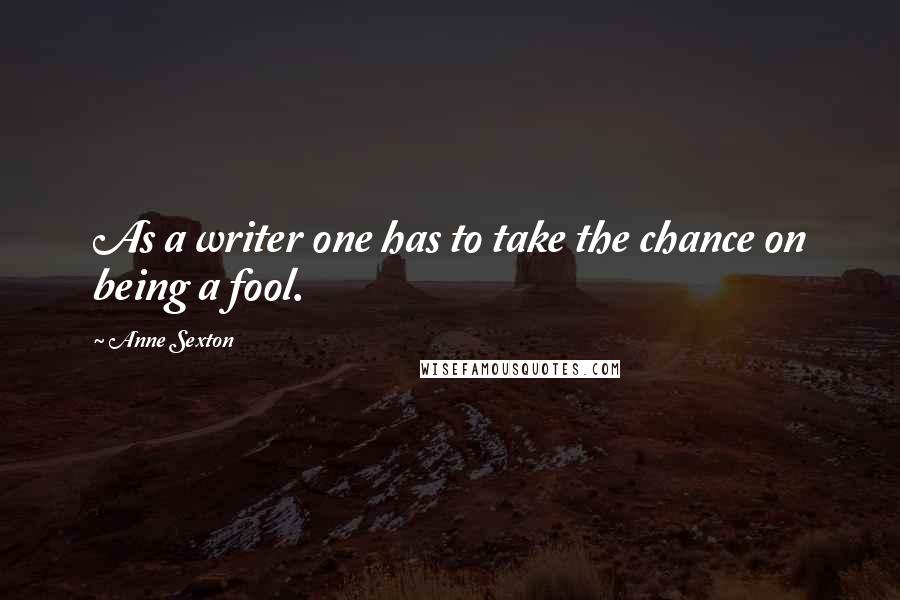 Anne Sexton Quotes: As a writer one has to take the chance on being a fool.